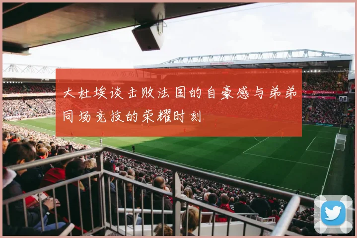 大杜埃谈击败法国的自豪感与弟弟同场竞技的荣耀时刻