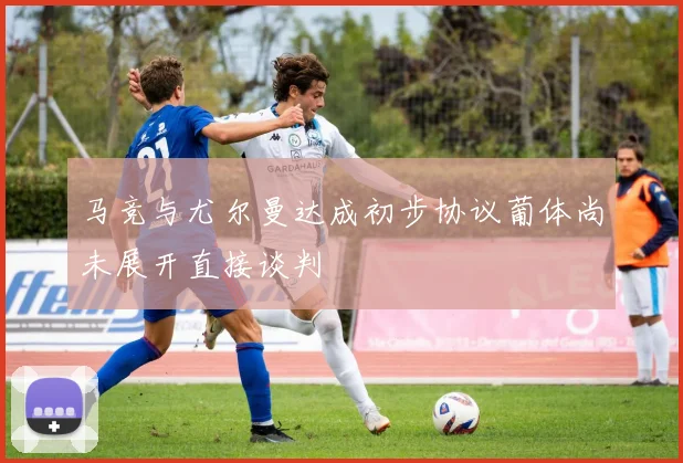 马竞与尤尔曼达成初步协议葡体尚未展开直接谈判