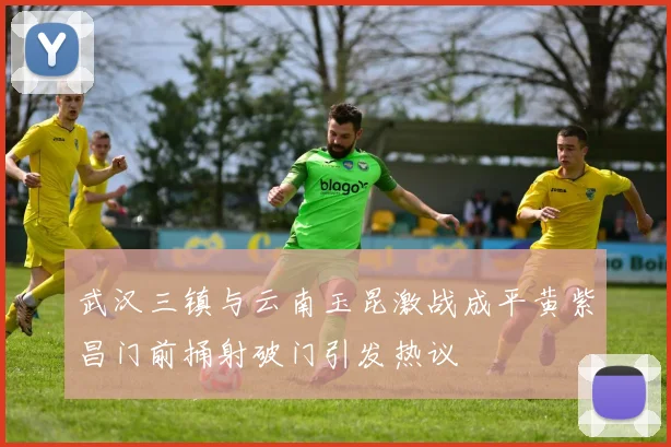 武汉三镇与云南玉昆激战成平黄紫昌门前捅射破门引发热议