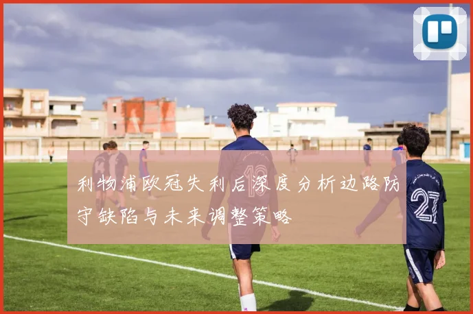 利物浦欧冠失利后深度分析边路防守缺陷与未来调整策略