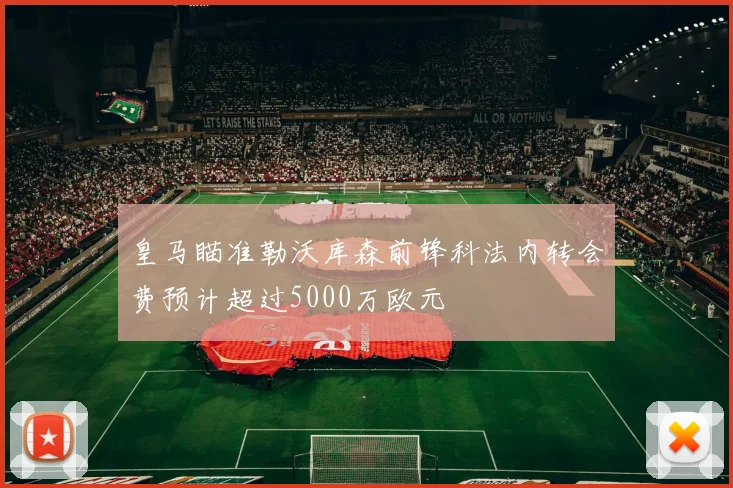 皇马瞄准勒沃库森前锋科法内转会费预计超过5000万欧元