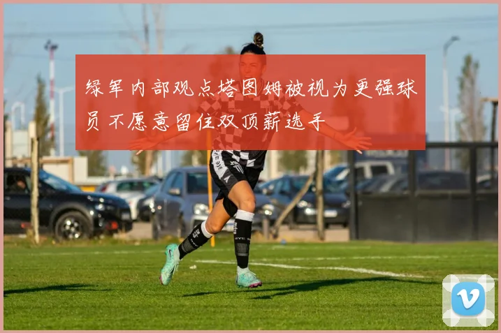 绿军内部观点塔图姆被视为更强球员不愿意留住双顶薪选手