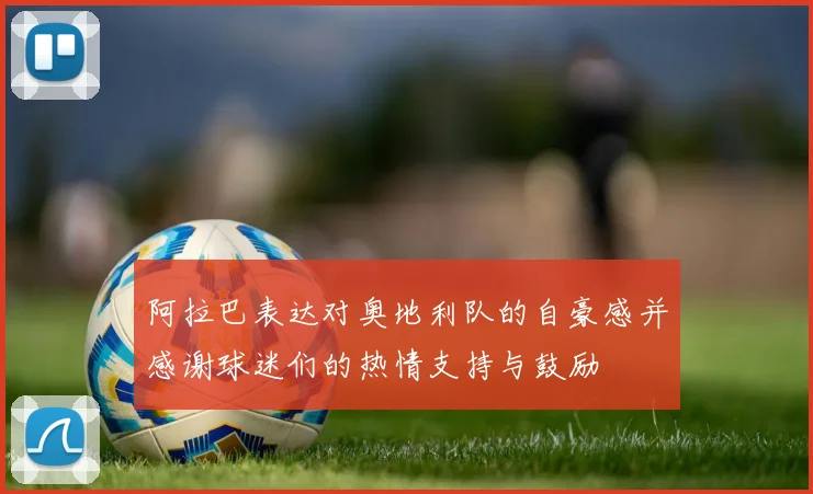 阿拉巴表达对奥地利队的自豪感并感谢球迷们的热情支持与鼓励