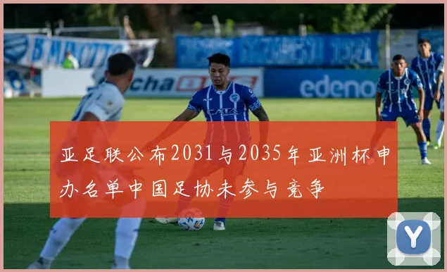 亚足联公布2031与2035年亚洲杯申办名单中国足协未参与竞争
