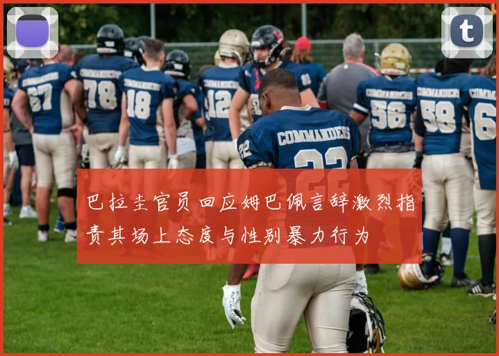 巴拉圭官员回应姆巴佩言辞激烈指责其场上态度与性别暴力行为