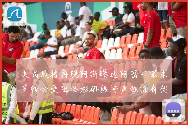 美式风格再现阿斯曝迈阿密卡塞米罗转会受阻洛杉矶银河声称拥有优先签约权