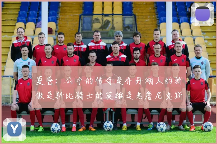 夏普：公牛的传奇是乔丹湖人的骄傲是科比骑士的英雄是老詹尼克斯的希望是布伦森