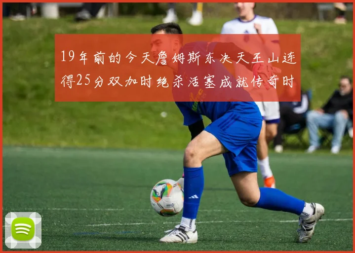 19年前的今天詹姆斯东决天王山连得25分双加时绝杀活塞成就传奇时刻
