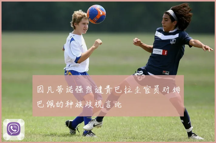 因凡蒂诺强烈谴责巴拉圭官员对姆巴佩的种族歧视言论