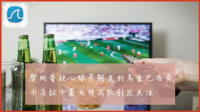 摩纳哥核心球员阿克利乌舍巴洛贡卡马拉今夏或将离队引发关注