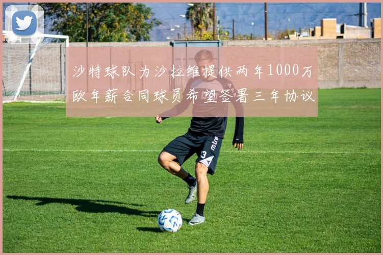 沙特球队为沙拉维提供两年1000万欧年薪合同球员希望签署三年协议
