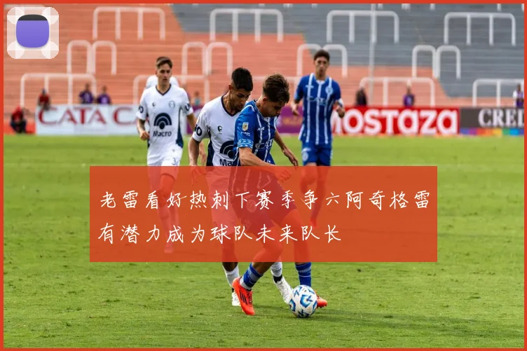 老雷看好热刺下赛季争六阿奇格雷有潜力成为球队未来队长