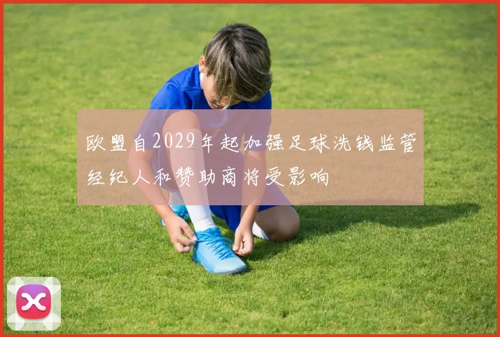 欧盟自2029年起加强足球洗钱监管经纪人和赞助商将受影响