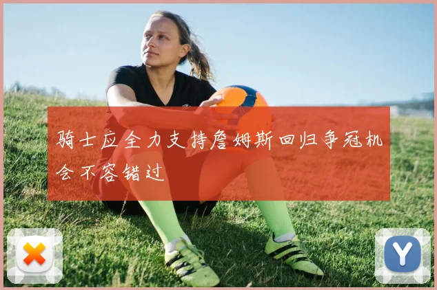 骑士应全力支持詹姆斯回归争冠机会不容错过