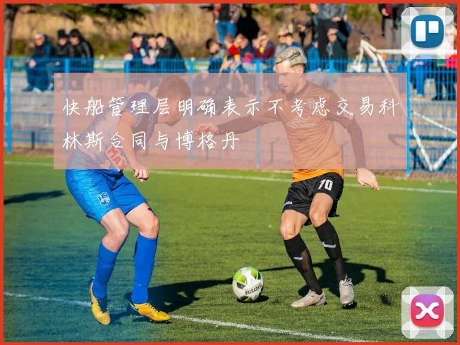 快船管理层明确表示不考虑交易科林斯合同与博格丹