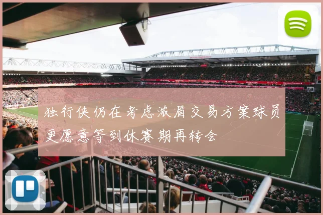 独行侠仍在考虑浓眉交易方案球员更愿意等到休赛期再转会