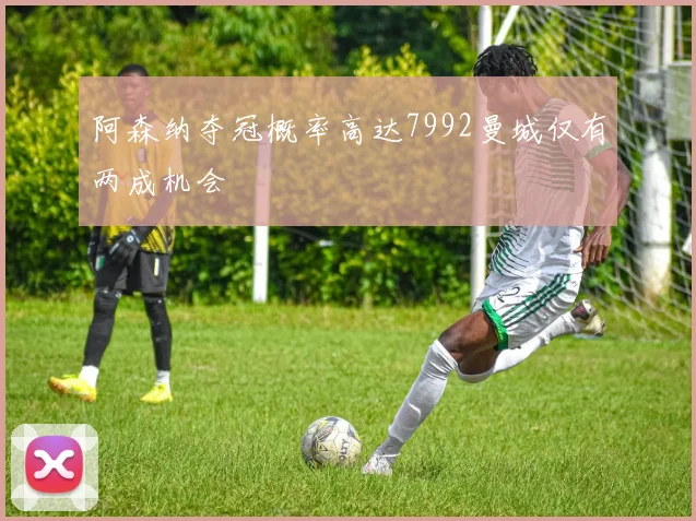 阿森纳夺冠概率高达7992曼城仅有两成机会