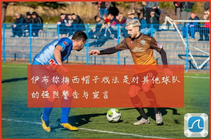 伊布称梅西帽子戏法是对其他球队的强烈警告与宣言