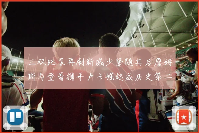 三双纪录再刷新威少紧随其后詹姆斯与登哥携手卢卡崛起成历史第二