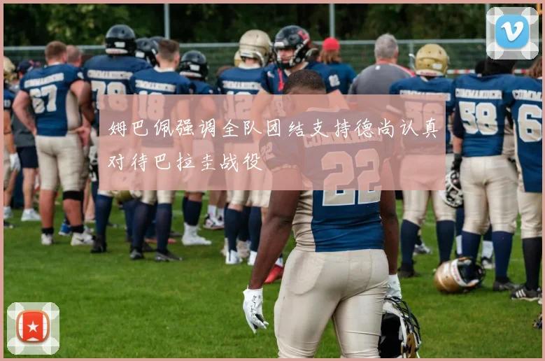 姆巴佩强调全队团结支持德尚认真对待巴拉圭战役