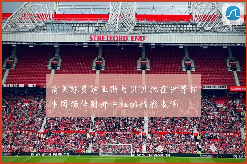 南美球员迪亚斯与贝贝托在世界杯中同场传射并中柱的精彩表现