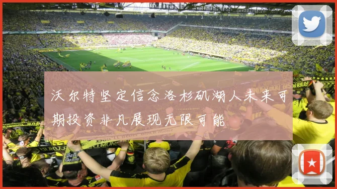 沃尔特坚定信念洛杉矶湖人未来可期投资非凡展现无限可能