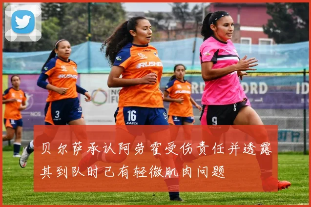 贝尔萨承认阿劳霍受伤责任并透露其到队时已有轻微肌肉问题
