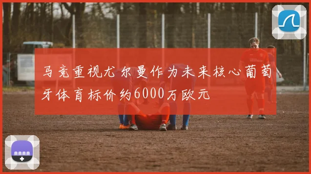 马竞重视尤尔曼作为未来核心葡萄牙体育标价约6000万欧元