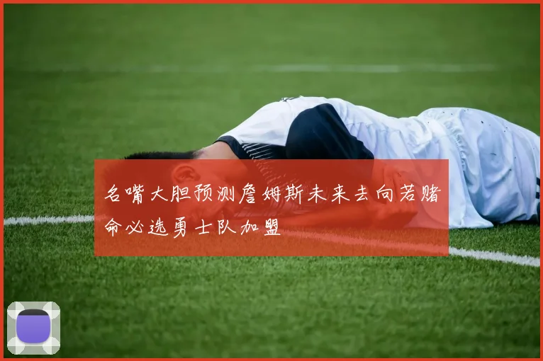 名嘴大胆预测詹姆斯未来去向若赌命必选勇士队加盟