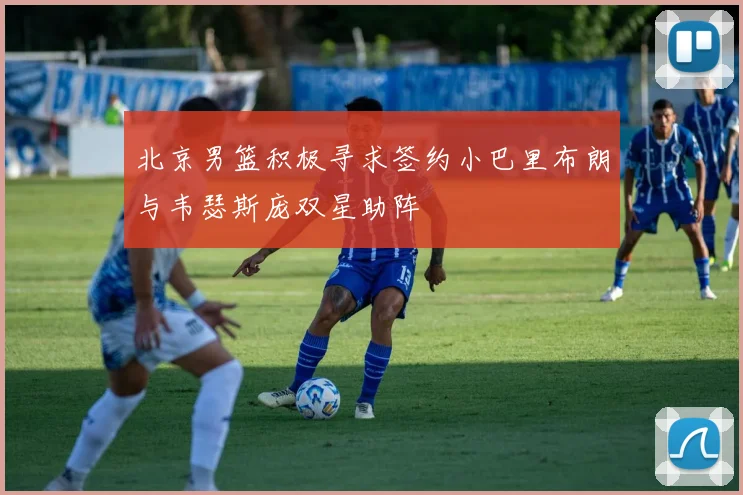 北京男篮积极寻求签约小巴里布朗与韦瑟斯庞双星助阵