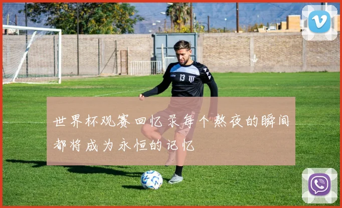 世界杯观赛回忆录每个熬夜的瞬间都将成为永恒的记忆