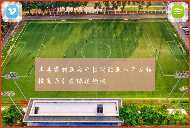 库库雷利亚离开拉玛西亚八年后转投皇马引发球迷热议