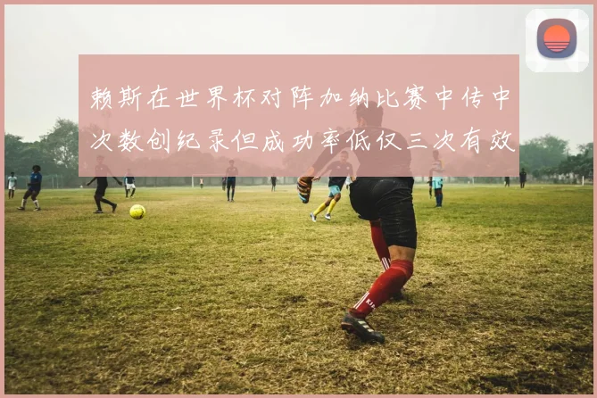 赖斯在世界杯对阵加纳比赛中传中次数创纪录但成功率低仅三次有效