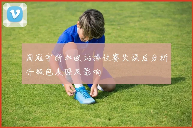 周冠宇新加坡站排位赛失误后分析升级包表现及影响