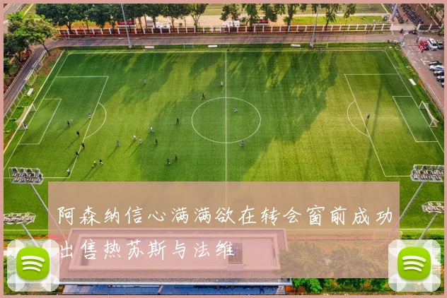 阿森纳信心满满欲在转会窗前成功出售热苏斯与法维