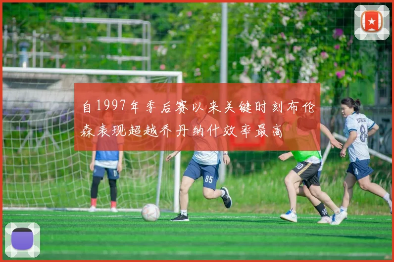 自1997年季后赛以来关键时刻布伦森表现超越乔丹纳什效率最高