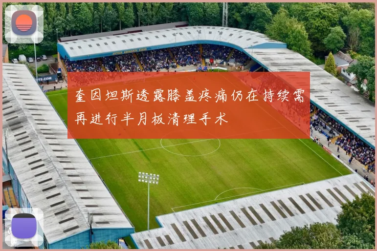 奎因坦斯透露膝盖疼痛仍在持续需再进行半月板清理手术