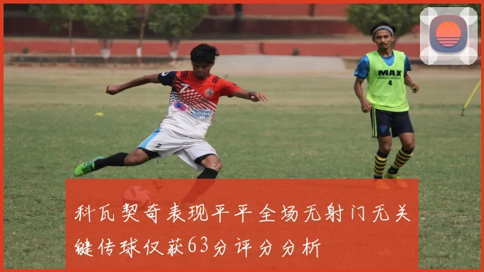 科瓦契奇表现平平全场无射门无关键传球仅获63分评分分析