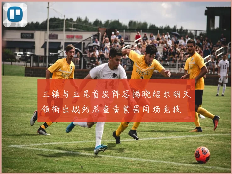 三镇与玉昆首发阵容揭晓绍尔明天领衔出战约尼查黄紫昌同场竞技