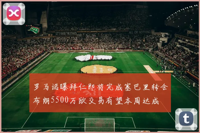 罗马诺曝拜仁即将完成塞巴里转会布朗5500万欧交易有望本周达成